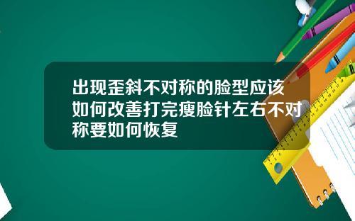出现歪斜不对称的脸型应该如何改善打完瘦脸针左右不对称要如何恢复