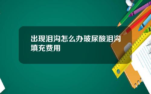 出现泪沟怎么办玻尿酸泪沟填充费用