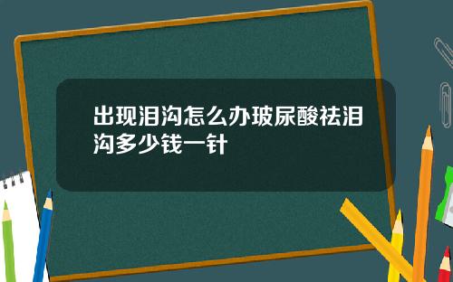 出现泪沟怎么办玻尿酸祛泪沟多少钱一针