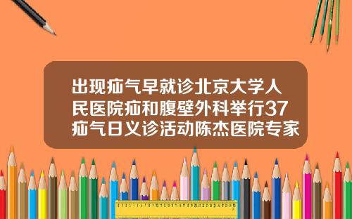 出现疝气早就诊北京大学人民医院疝和腹壁外科举行37疝气日义诊活动陈杰医院专家