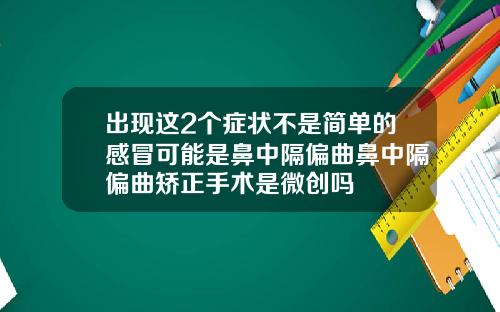 出现这2个症状不是简单的感冒可能是鼻中隔偏曲鼻中隔偏曲矫正手术是微创吗