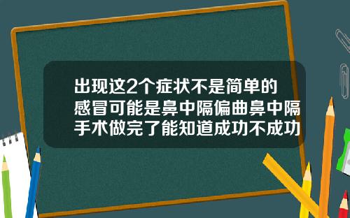 出现这2个症状不是简单的感冒可能是鼻中隔偏曲鼻中隔手术做完了能知道成功不成功吗