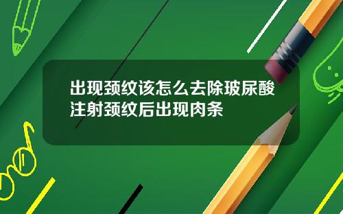 出现颈纹该怎么去除玻尿酸注射颈纹后出现肉条
