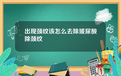 出现颈纹该怎么去除玻尿酸除颈纹