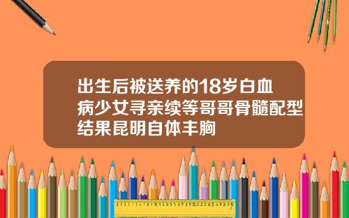 出生后被送养的18岁白血病少女寻亲续等哥哥骨髓配型结果昆明自体丰胸