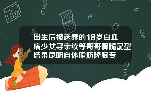 出生后被送养的18岁白血病少女寻亲续等哥哥骨髓配型结果昆明自体脂肪隆胸专