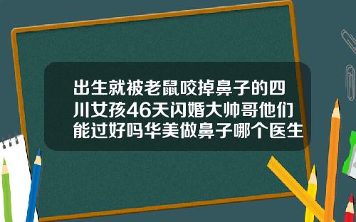 出生就被老鼠咬掉鼻子的四川女孩46天闪婚大帅哥他们能过好吗华美做鼻子哪个医生好