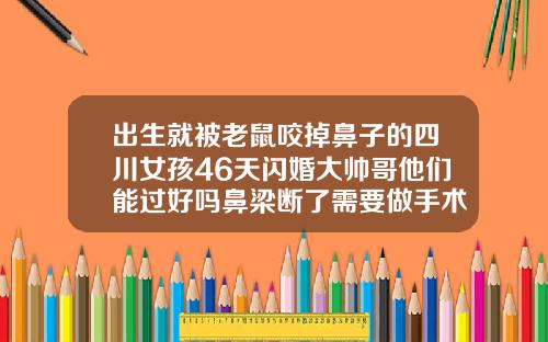 出生就被老鼠咬掉鼻子的四川女孩46天闪婚大帅哥他们能过好吗鼻梁断了需要做手术吗