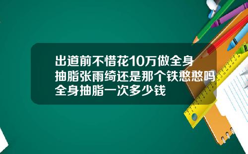 出道前不惜花10万做全身抽脂张雨绮还是那个铁憨憨吗全身抽脂一次多少钱