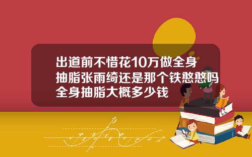 出道前不惜花10万做全身抽脂张雨绮还是那个铁憨憨吗全身抽脂大概多少钱
