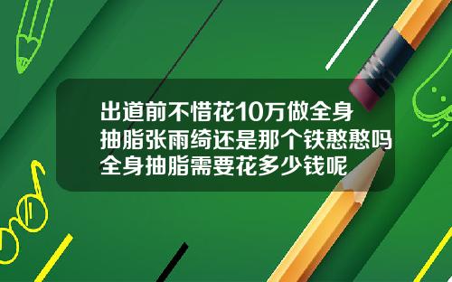 出道前不惜花10万做全身抽脂张雨绮还是那个铁憨憨吗全身抽脂需要花多少钱呢
