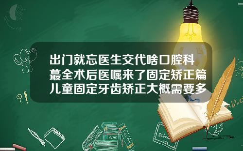 出门就忘医生交代啥口腔科蕞全术后医嘱来了固定矫正篇儿童固定牙齿矫正大概需要多少钱