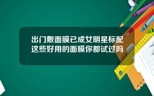 出门敷面膜已成女明星标配这些好用的面膜你都试过吗