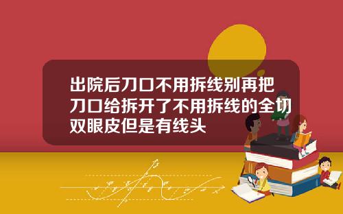 出院后刀口不用拆线别再把刀口给拆开了不用拆线的全切双眼皮但是有线头