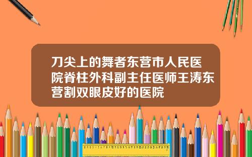 刀尖上的舞者东营市人民医院脊柱外科副主任医师王涛东营割双眼皮好的医院