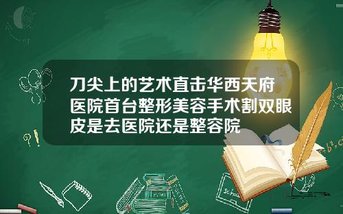 刀尖上的艺术直击华西天府医院首台整形美容手术割双眼皮是去医院还是整容院