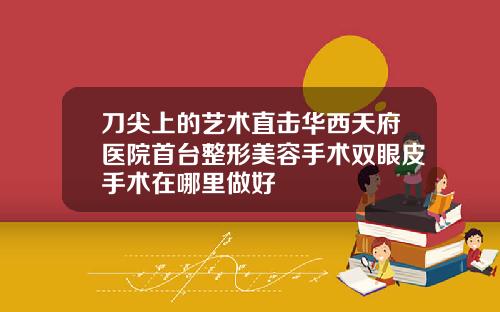 刀尖上的艺术直击华西天府医院首台整形美容手术双眼皮手术在哪里做好