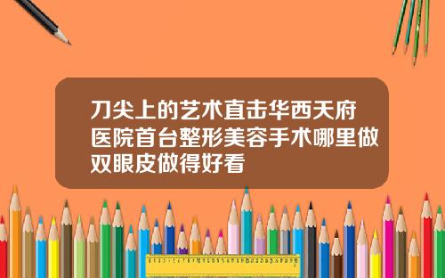 刀尖上的艺术直击华西天府医院首台整形美容手术哪里做双眼皮做得好看