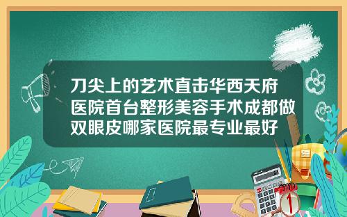 刀尖上的艺术直击华西天府医院首台整形美容手术成都做双眼皮哪家医院最专业最好