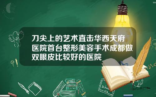 刀尖上的艺术直击华西天府医院首台整形美容手术成都做双眼皮比较好的医院