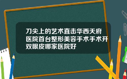 刀尖上的艺术直击华西天府医院首台整形美容手术手术开双眼皮哪家医院好