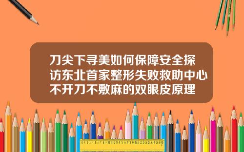 刀尖下寻美如何保障安全探访东北首家整形失败救助中心不开刀不敷麻的双眼皮原理