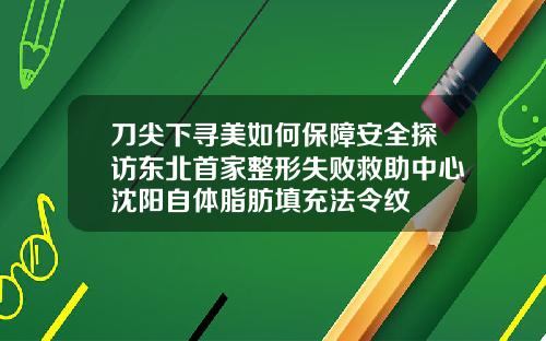 刀尖下寻美如何保障安全探访东北首家整形失败救助中心沈阳自体脂肪填充法令纹