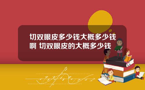 切双眼皮多少钱大概多少钱啊 切双眼皮的大概多少钱