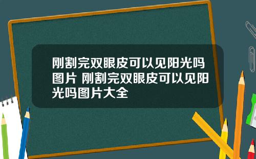刚割完双眼皮可以见阳光吗图片 刚割完双眼皮可以见阳光吗图片大全
