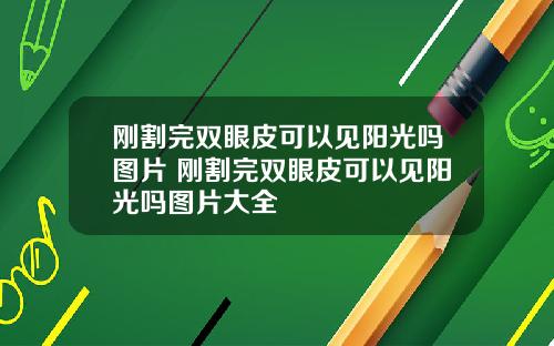 刚割完双眼皮可以见阳光吗图片 刚割完双眼皮可以见阳光吗图片大全
