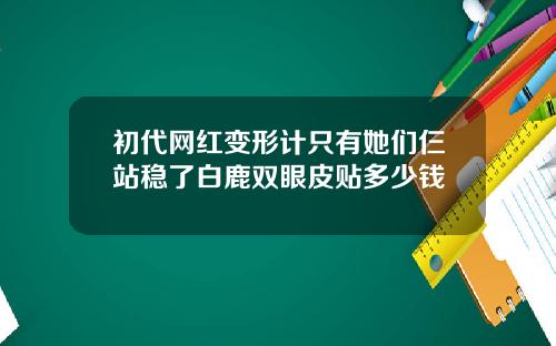 初代网红变形计只有她们仨站稳了白鹿双眼皮贴多少钱