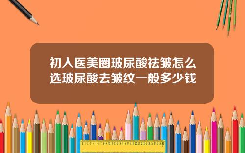 初入医美圈玻尿酸祛皱怎么选玻尿酸去皱纹一般多少钱