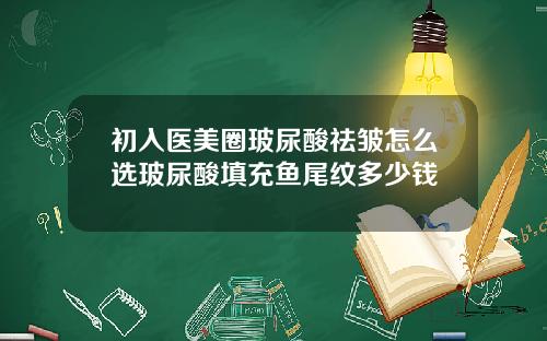 初入医美圈玻尿酸祛皱怎么选玻尿酸填充鱼尾纹多少钱