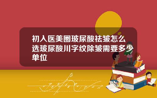 初入医美圈玻尿酸祛皱怎么选玻尿酸川字纹除皱需要多少单位