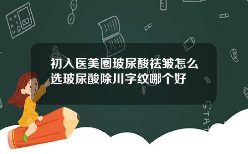 初入医美圈玻尿酸祛皱怎么选玻尿酸除川字纹哪个好