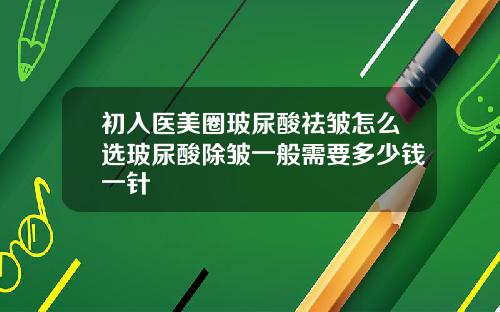 初入医美圈玻尿酸祛皱怎么选玻尿酸除皱一般需要多少钱一针