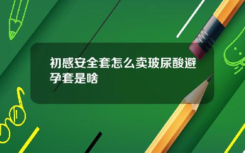 初感安全套怎么卖玻尿酸避孕套是啥