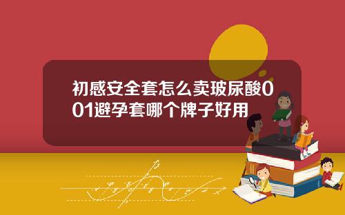 初感安全套怎么卖玻尿酸001避孕套哪个牌子好用