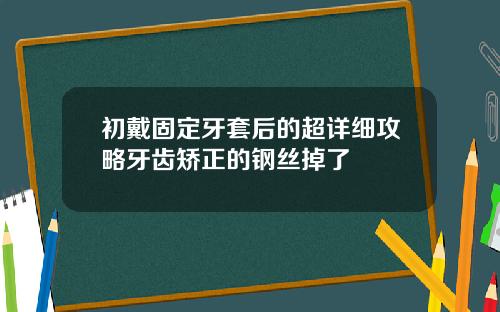 初戴固定牙套后的超详细攻略牙齿矫正的钢丝掉了