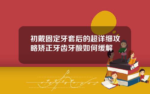 初戴固定牙套后的超详细攻略矫正牙齿牙酸如何缓解