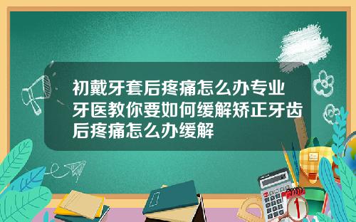 初戴牙套后疼痛怎么办专业牙医教你要如何缓解矫正牙齿后疼痛怎么办缓解