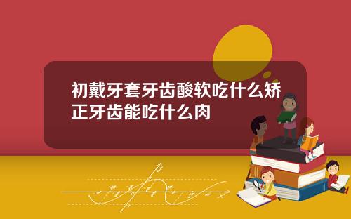 初戴牙套牙齿酸软吃什么矫正牙齿能吃什么肉
