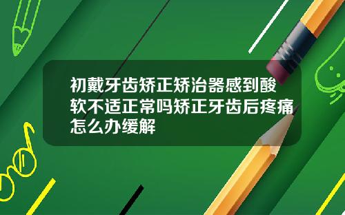 初戴牙齿矫正矫治器感到酸软不适正常吗矫正牙齿后疼痛怎么办缓解