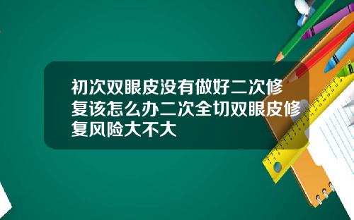 初次双眼皮没有做好二次修复该怎么办二次全切双眼皮修复风险大不大