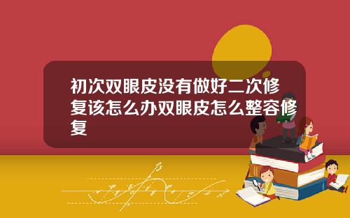 初次双眼皮没有做好二次修复该怎么办双眼皮怎么整容修复