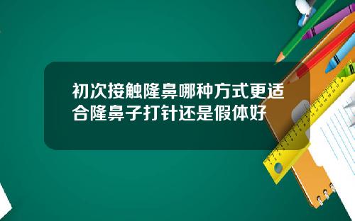 初次接触隆鼻哪种方式更适合隆鼻子打针还是假体好