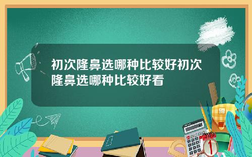 初次隆鼻选哪种比较好初次隆鼻选哪种比较好看