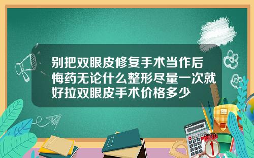 别把双眼皮修复手术当作后悔药无论什么整形尽量一次就好拉双眼皮手术价格多少