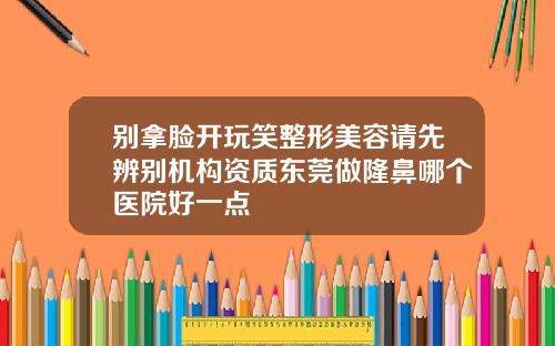 别拿脸开玩笑整形美容请先辨别机构资质东莞做隆鼻哪个医院好一点
