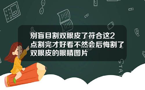 别盲目割双眼皮了符合这2点割完才好看不然会后悔割了双眼皮的眼睛图片